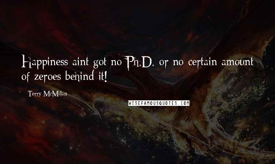 Terry McMillan Quotes: Happiness aint got no Ph.D. or no certain amount of zeroes behind it!
