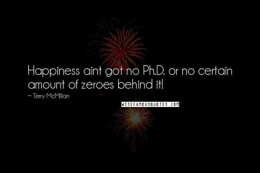 Terry McMillan Quotes: Happiness aint got no Ph.D. or no certain amount of zeroes behind it!
