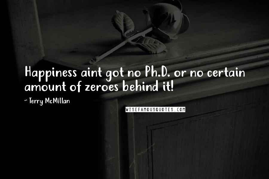 Terry McMillan Quotes: Happiness aint got no Ph.D. or no certain amount of zeroes behind it!