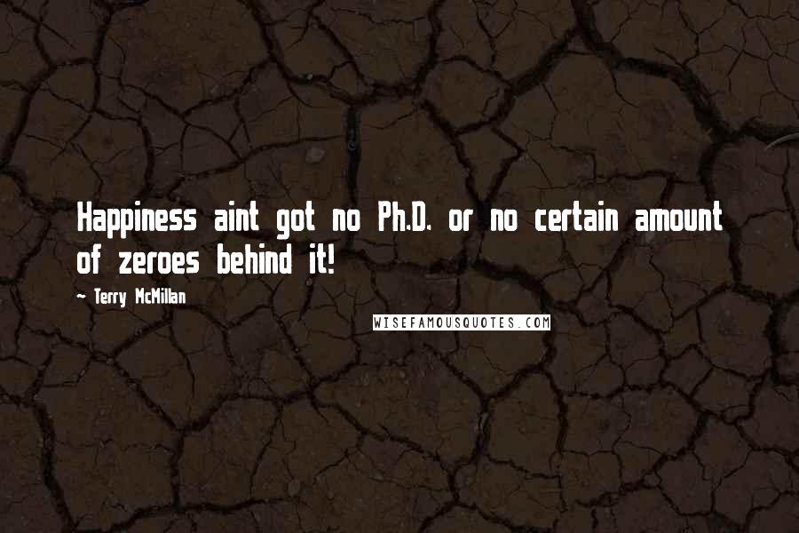 Terry McMillan Quotes: Happiness aint got no Ph.D. or no certain amount of zeroes behind it!