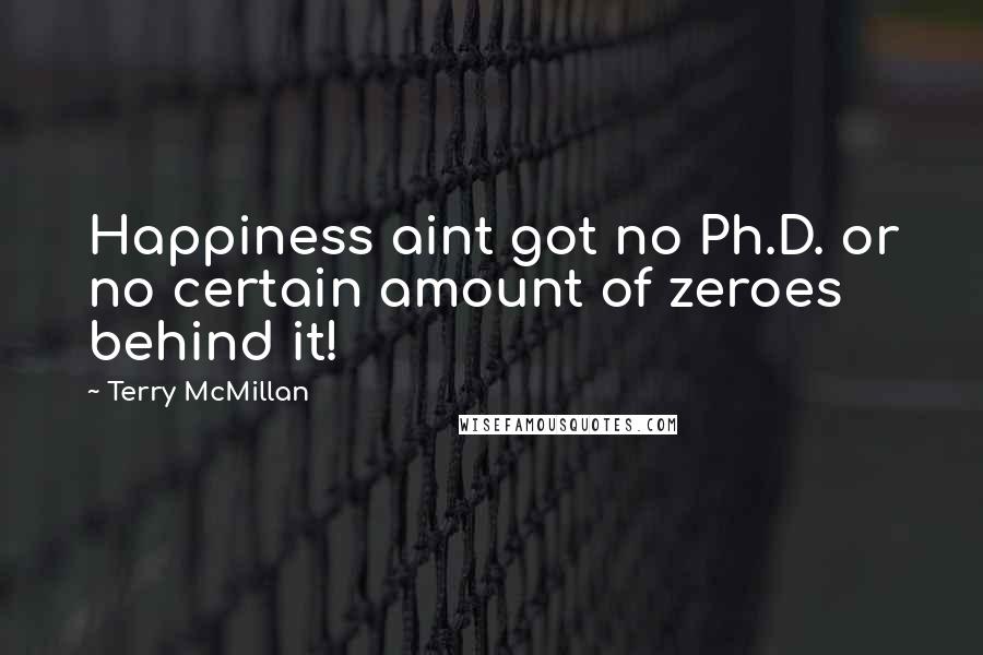 Terry McMillan Quotes: Happiness aint got no Ph.D. or no certain amount of zeroes behind it!