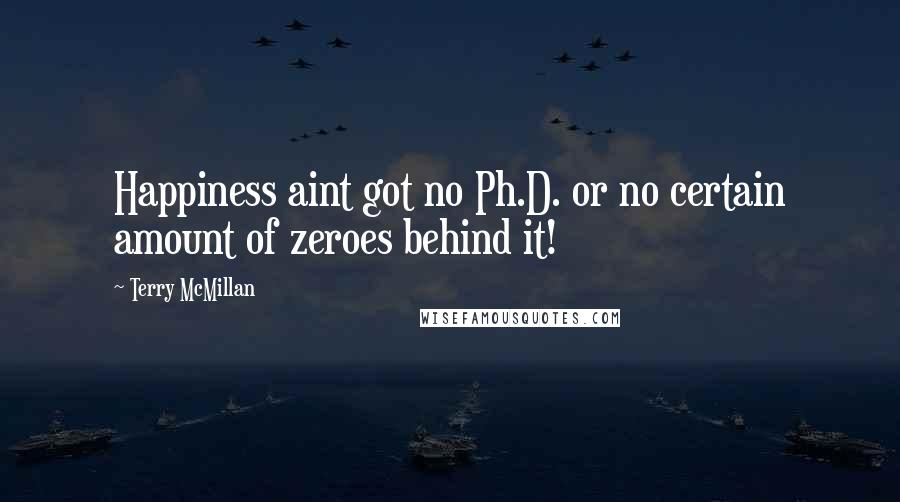 Terry McMillan Quotes: Happiness aint got no Ph.D. or no certain amount of zeroes behind it!
