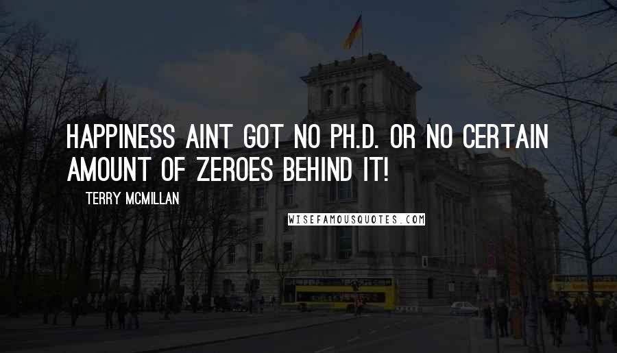 Terry McMillan Quotes: Happiness aint got no Ph.D. or no certain amount of zeroes behind it!