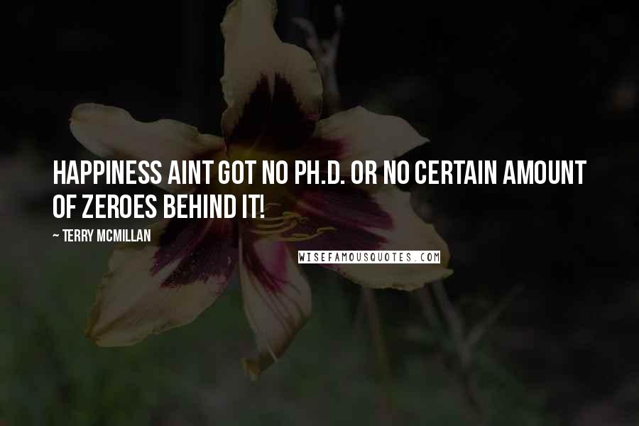 Terry McMillan Quotes: Happiness aint got no Ph.D. or no certain amount of zeroes behind it!