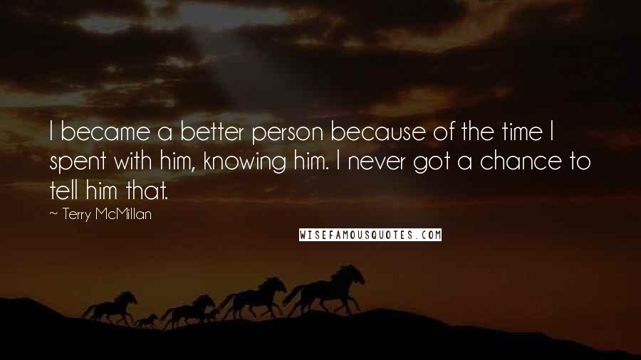 Terry McMillan Quotes: I became a better person because of the time I spent with him, knowing him. I never got a chance to tell him that.