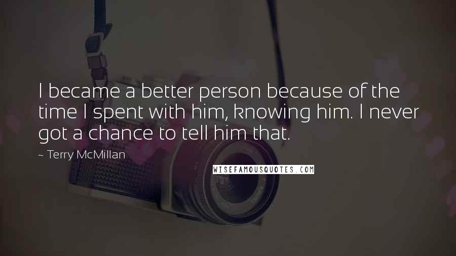 Terry McMillan Quotes: I became a better person because of the time I spent with him, knowing him. I never got a chance to tell him that.