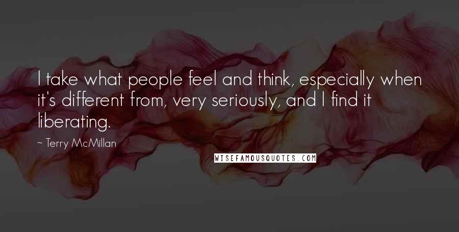 Terry McMillan Quotes: I take what people feel and think, especially when it's different from, very seriously, and I find it liberating.