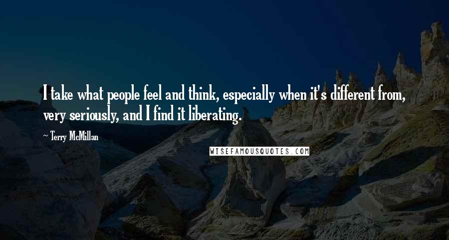 Terry McMillan Quotes: I take what people feel and think, especially when it's different from, very seriously, and I find it liberating.