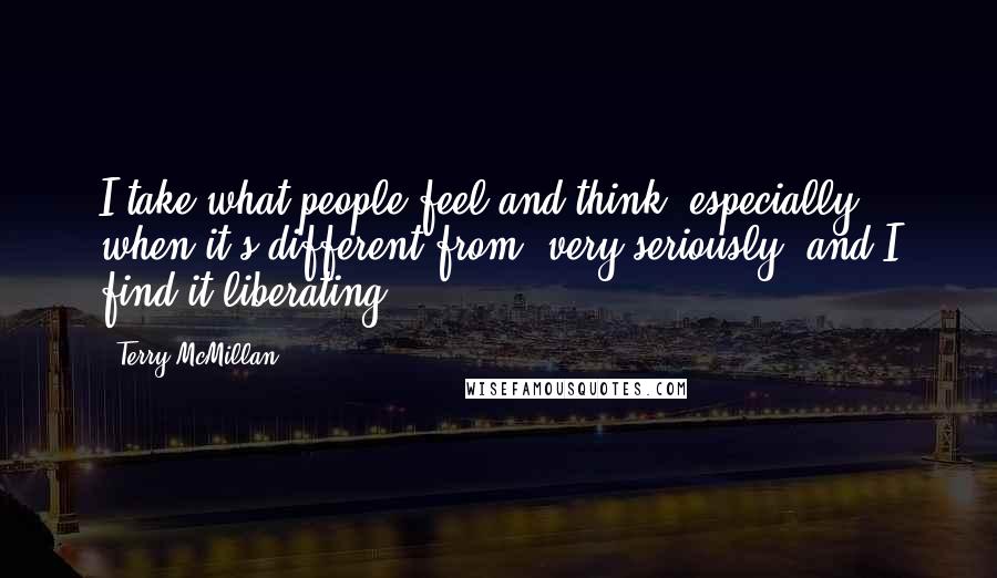Terry McMillan Quotes: I take what people feel and think, especially when it's different from, very seriously, and I find it liberating.