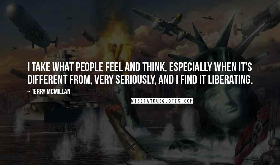 Terry McMillan Quotes: I take what people feel and think, especially when it's different from, very seriously, and I find it liberating.