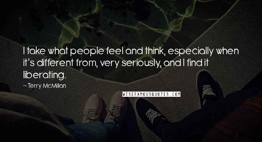 Terry McMillan Quotes: I take what people feel and think, especially when it's different from, very seriously, and I find it liberating.