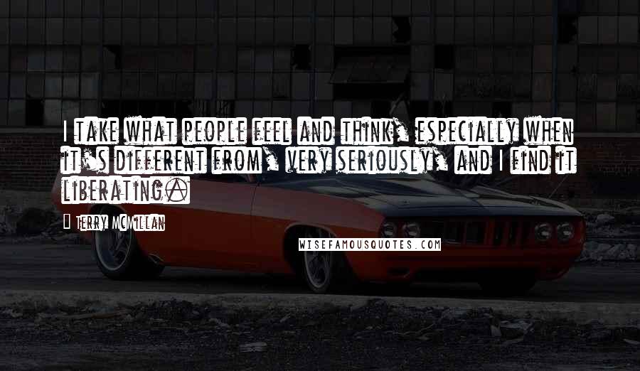 Terry McMillan Quotes: I take what people feel and think, especially when it's different from, very seriously, and I find it liberating.