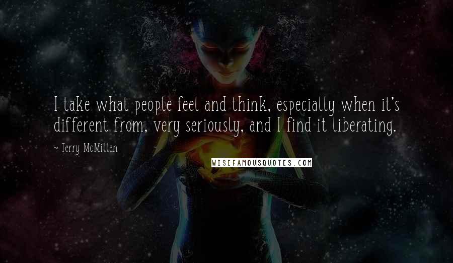 Terry McMillan Quotes: I take what people feel and think, especially when it's different from, very seriously, and I find it liberating.