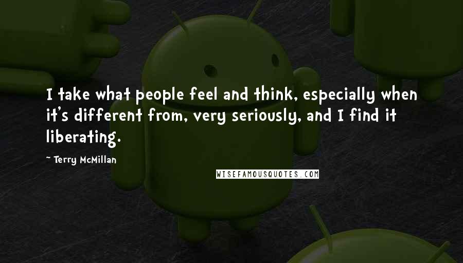 Terry McMillan Quotes: I take what people feel and think, especially when it's different from, very seriously, and I find it liberating.