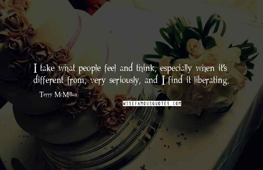 Terry McMillan Quotes: I take what people feel and think, especially when it's different from, very seriously, and I find it liberating.