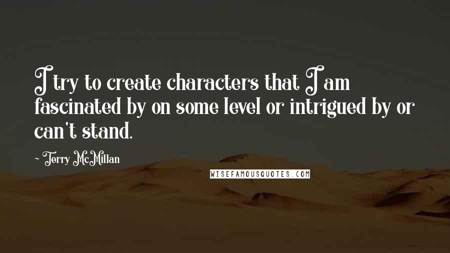Terry McMillan Quotes: I try to create characters that I am fascinated by on some level or intrigued by or can't stand.