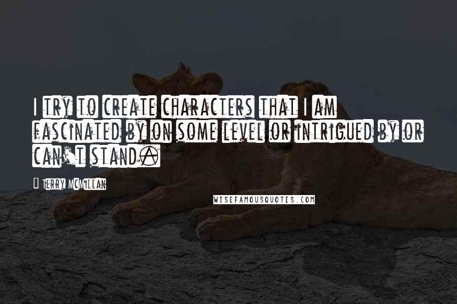 Terry McMillan Quotes: I try to create characters that I am fascinated by on some level or intrigued by or can't stand.