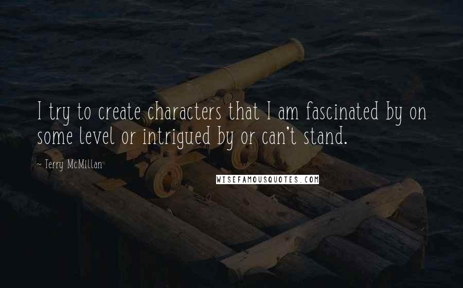 Terry McMillan Quotes: I try to create characters that I am fascinated by on some level or intrigued by or can't stand.