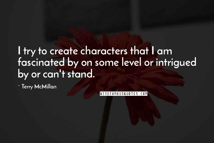Terry McMillan Quotes: I try to create characters that I am fascinated by on some level or intrigued by or can't stand.