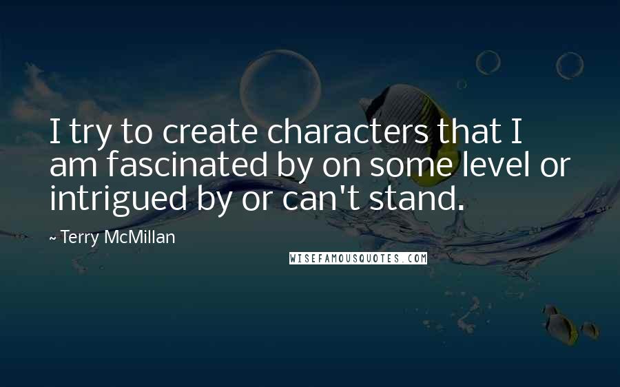 Terry McMillan Quotes: I try to create characters that I am fascinated by on some level or intrigued by or can't stand.