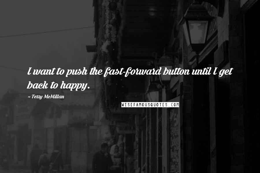 Terry McMillan Quotes: I want to push the fast-forward button until I get back to happy.