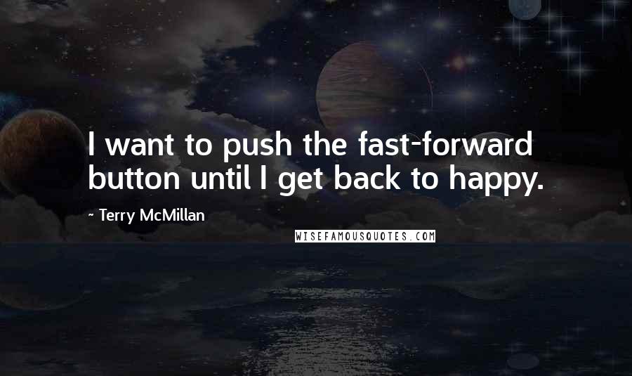 Terry McMillan Quotes: I want to push the fast-forward button until I get back to happy.