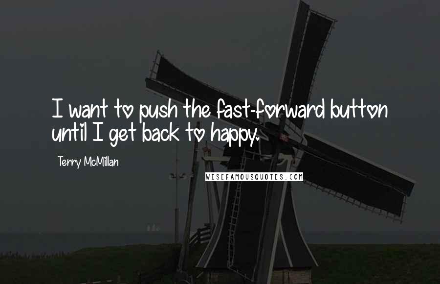 Terry McMillan Quotes: I want to push the fast-forward button until I get back to happy.