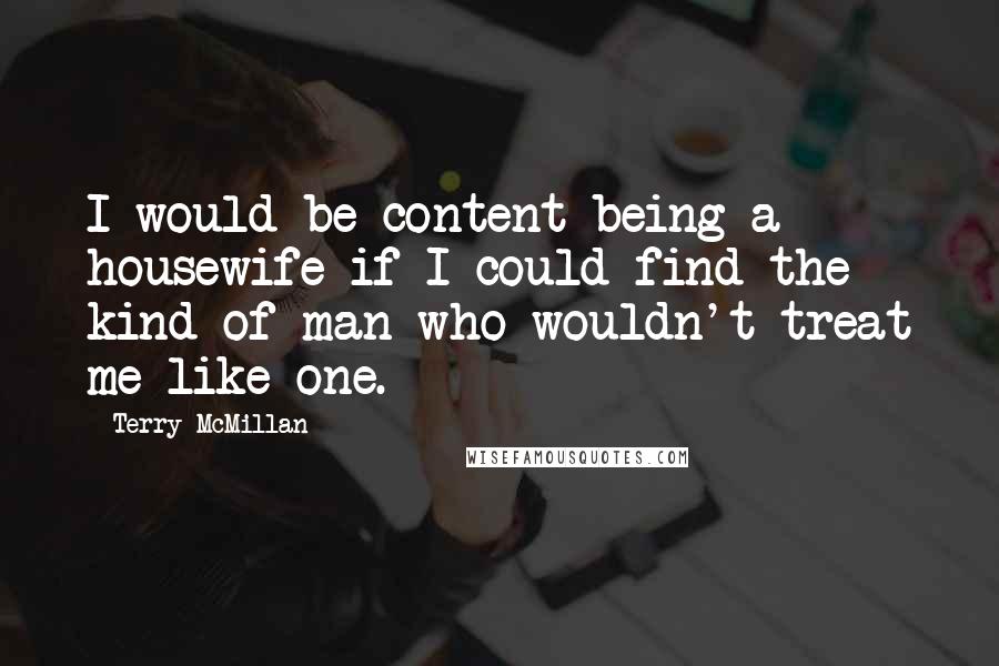 Terry McMillan Quotes: I would be content being a housewife if I could find the kind of man who wouldn't treat me like one.