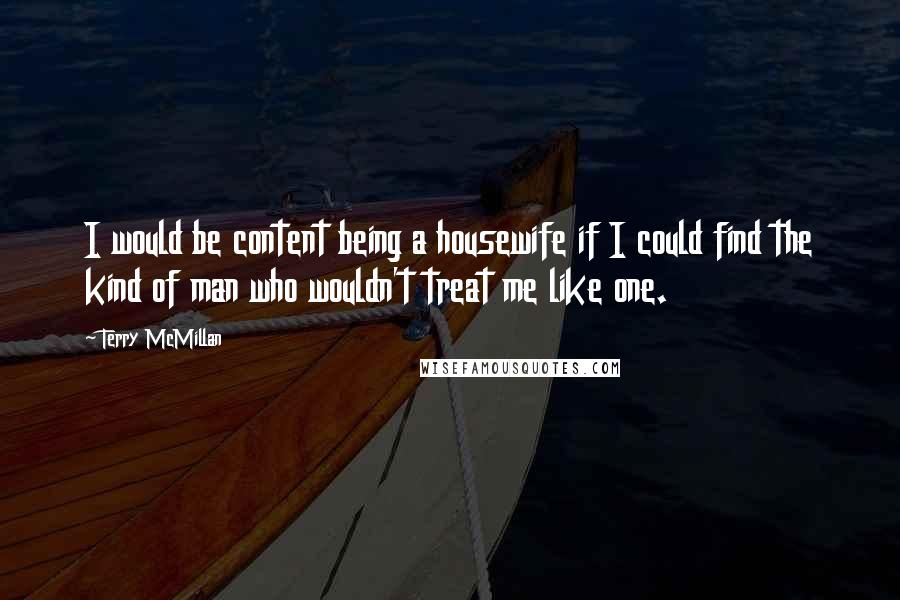 Terry McMillan Quotes: I would be content being a housewife if I could find the kind of man who wouldn't treat me like one.