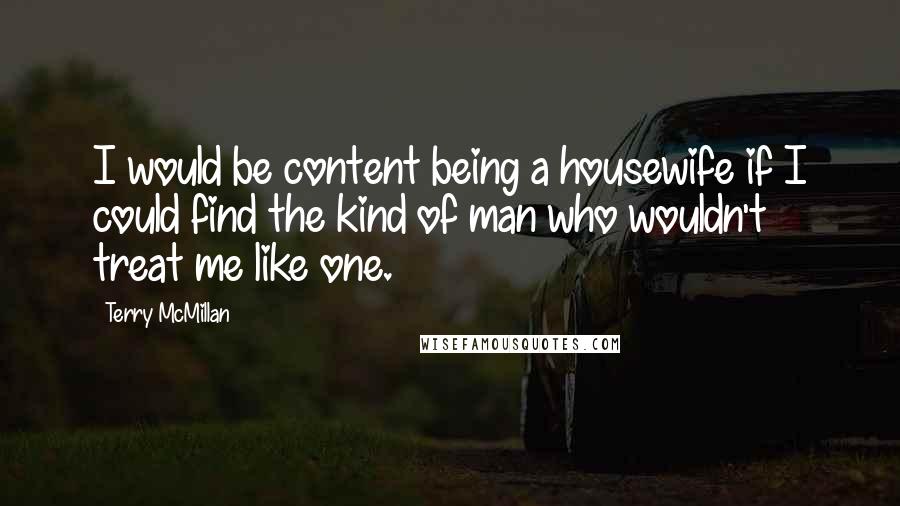 Terry McMillan Quotes: I would be content being a housewife if I could find the kind of man who wouldn't treat me like one.