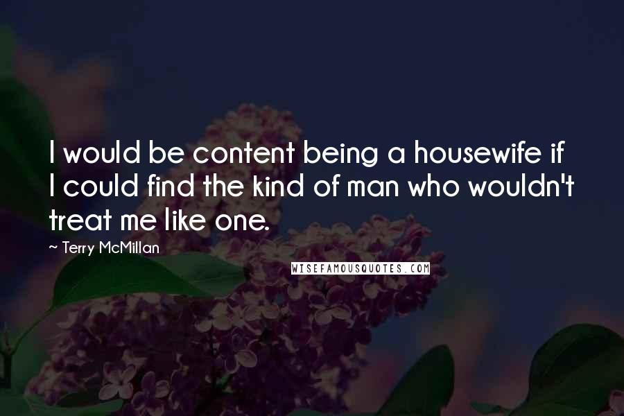 Terry McMillan Quotes: I would be content being a housewife if I could find the kind of man who wouldn't treat me like one.