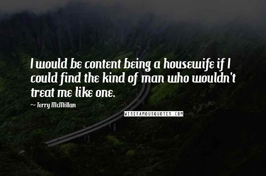 Terry McMillan Quotes: I would be content being a housewife if I could find the kind of man who wouldn't treat me like one.