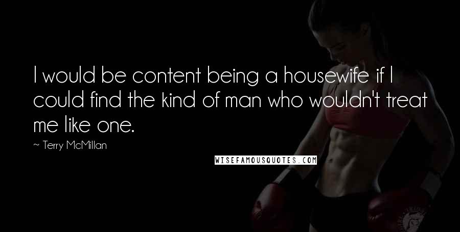 Terry McMillan Quotes: I would be content being a housewife if I could find the kind of man who wouldn't treat me like one.