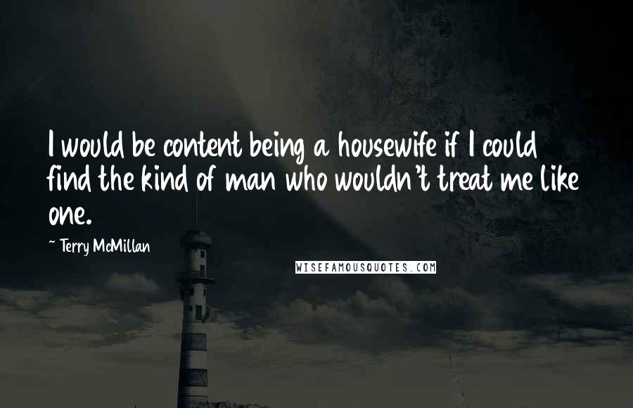 Terry McMillan Quotes: I would be content being a housewife if I could find the kind of man who wouldn't treat me like one.