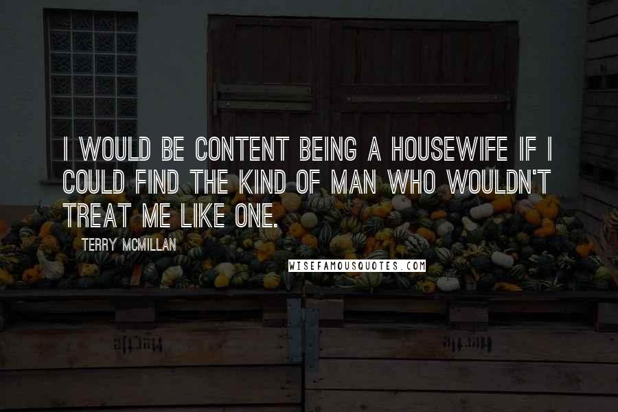 Terry McMillan Quotes: I would be content being a housewife if I could find the kind of man who wouldn't treat me like one.