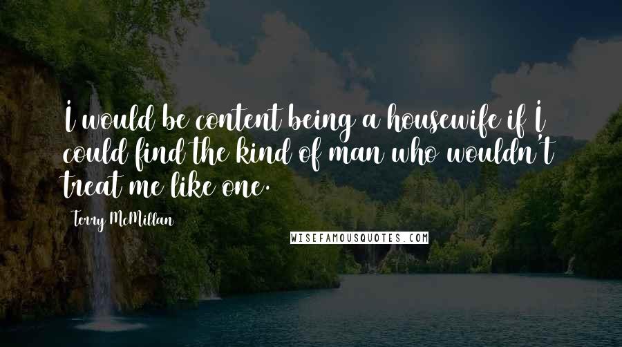 Terry McMillan Quotes: I would be content being a housewife if I could find the kind of man who wouldn't treat me like one.