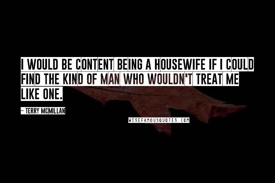 Terry McMillan Quotes: I would be content being a housewife if I could find the kind of man who wouldn't treat me like one.