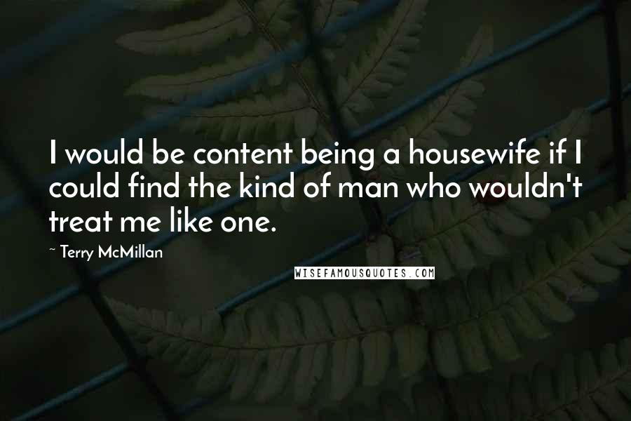 Terry McMillan Quotes: I would be content being a housewife if I could find the kind of man who wouldn't treat me like one.