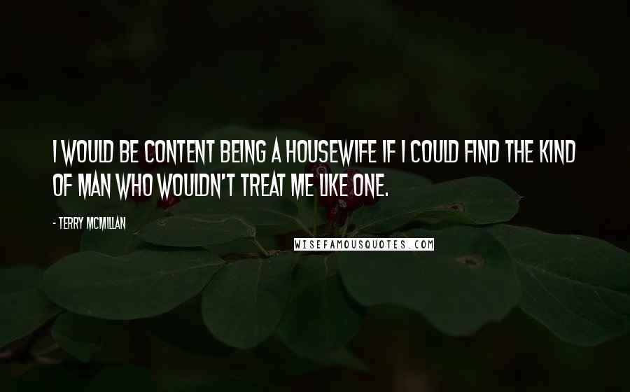 Terry McMillan Quotes: I would be content being a housewife if I could find the kind of man who wouldn't treat me like one.