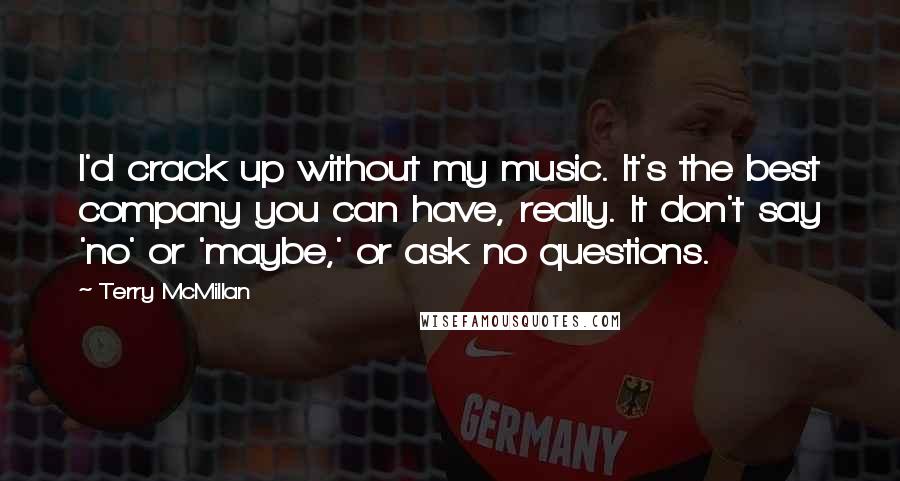 Terry McMillan Quotes: I'd crack up without my music. It's the best company you can have, really. It don't say 'no' or 'maybe,' or ask no questions.