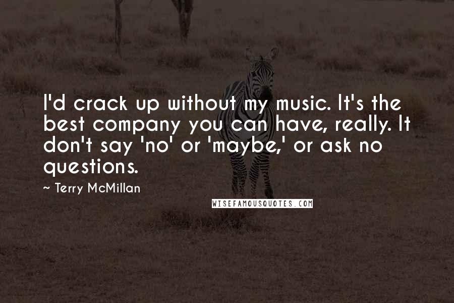 Terry McMillan Quotes: I'd crack up without my music. It's the best company you can have, really. It don't say 'no' or 'maybe,' or ask no questions.