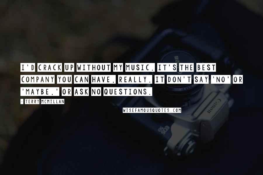 Terry McMillan Quotes: I'd crack up without my music. It's the best company you can have, really. It don't say 'no' or 'maybe,' or ask no questions.