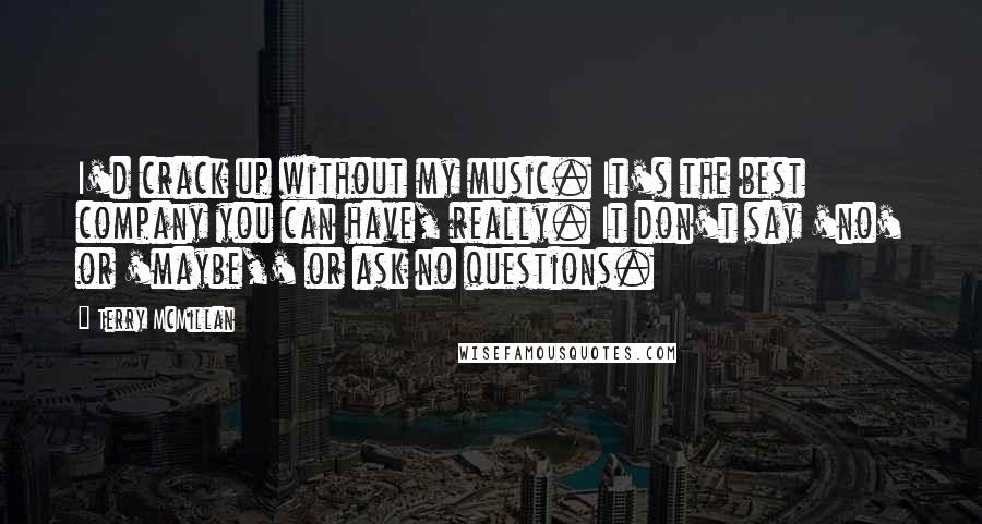 Terry McMillan Quotes: I'd crack up without my music. It's the best company you can have, really. It don't say 'no' or 'maybe,' or ask no questions.