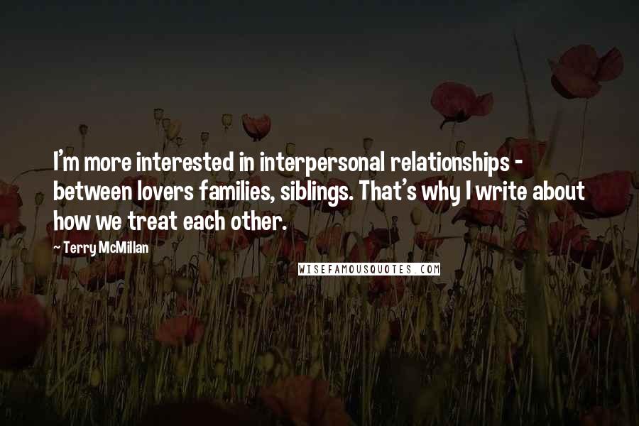 Terry McMillan Quotes: I'm more interested in interpersonal relationships - between lovers families, siblings. That's why I write about how we treat each other.