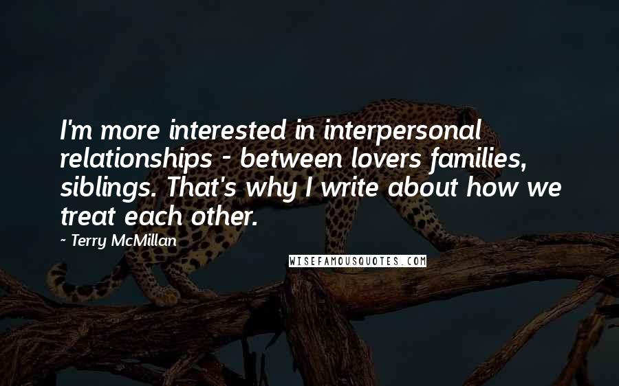 Terry McMillan Quotes: I'm more interested in interpersonal relationships - between lovers families, siblings. That's why I write about how we treat each other.