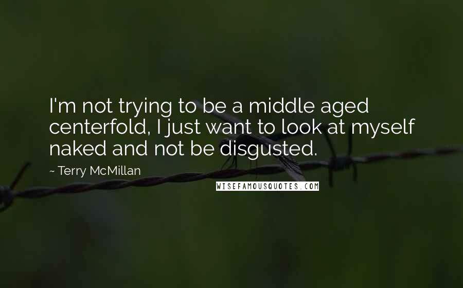 Terry McMillan Quotes: I'm not trying to be a middle aged centerfold, I just want to look at myself naked and not be disgusted.