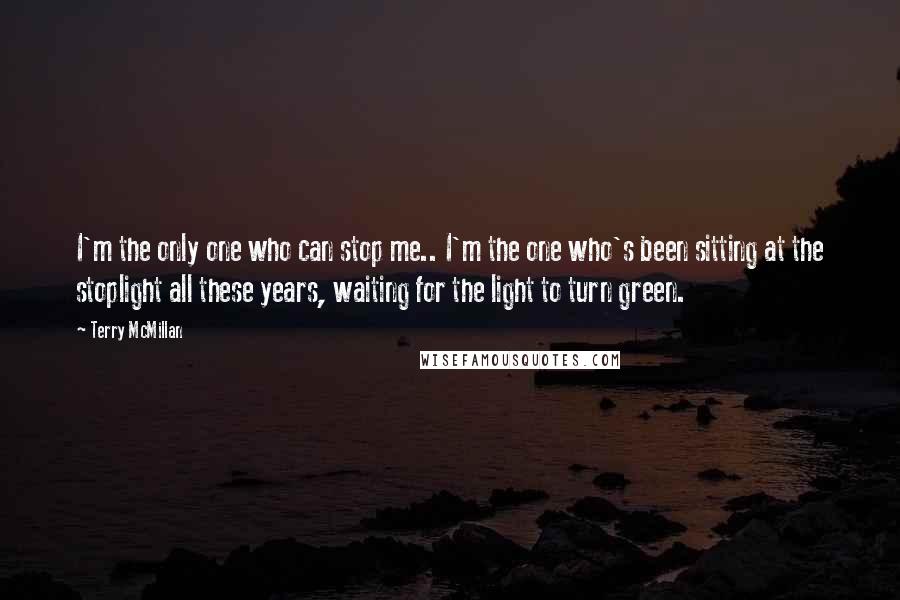 Terry McMillan Quotes: I'm the only one who can stop me.. I'm the one who's been sitting at the stoplight all these years, waiting for the light to turn green.