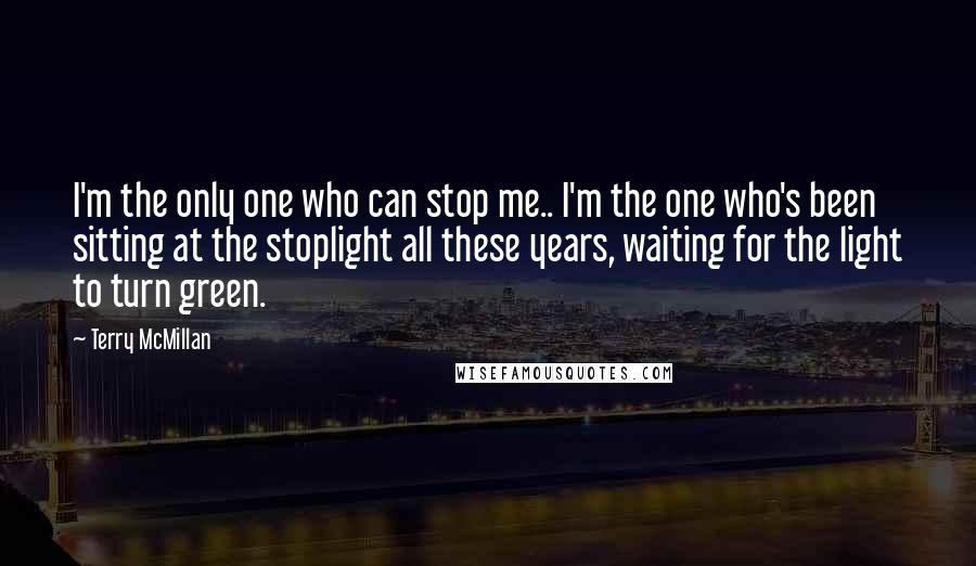 Terry McMillan Quotes: I'm the only one who can stop me.. I'm the one who's been sitting at the stoplight all these years, waiting for the light to turn green.