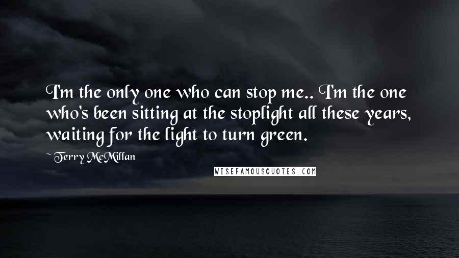 Terry McMillan Quotes: I'm the only one who can stop me.. I'm the one who's been sitting at the stoplight all these years, waiting for the light to turn green.