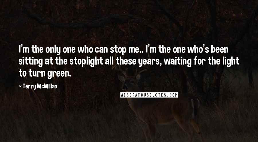 Terry McMillan Quotes: I'm the only one who can stop me.. I'm the one who's been sitting at the stoplight all these years, waiting for the light to turn green.